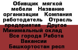 Обивщик. мягкой мебели › Название организации ­ Компания-работодатель › Отрасль предприятия ­ Другое › Минимальный оклад ­ 1 - Все города Работа » Вакансии   . Башкортостан респ.,Сибай г.